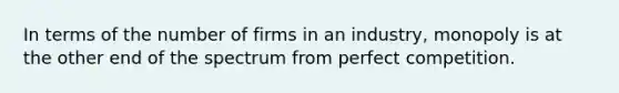 In terms of the number of firms in an industry, monopoly is at the other end of the spectrum from perfect competition.