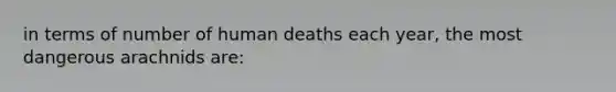 in terms of number of human deaths each year, the most dangerous arachnids are: