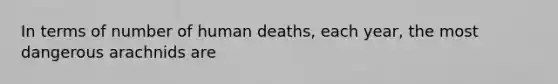 In terms of number of human deaths, each year, the most dangerous arachnids are