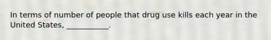 In terms of number of people that drug use kills each year in the United States, ___________.