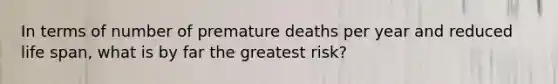 In terms of number of premature deaths per year and reduced life span, what is by far the greatest risk?