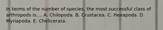 In terms of the number of species, the most successful class of arthropods is.... A. Chilopoda. B. Crustacea. C. Hexapoda. D. Myriapoda. E. Chelicerata.