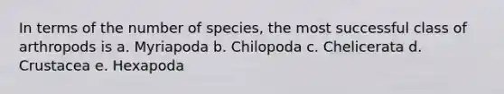 In terms of the number of species, the most successful class of arthropods is a. Myriapoda b. Chilopoda c. Chelicerata d. Crustacea e. Hexapoda