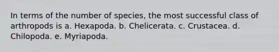 In terms of the number of species, the most successful class of arthropods is a. Hexapoda. b. Chelicerata. c. Crustacea. d. Chilopoda. e. Myriapoda.