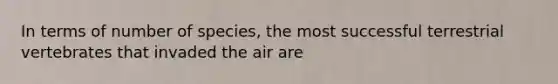 In terms of number of species, the most successful terrestrial vertebrates that invaded the air are