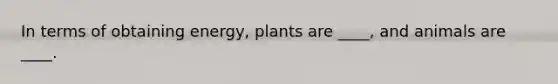 In terms of obtaining energy, plants are ____, and animals are ____.