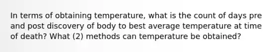 In terms of obtaining temperature, what is the count of days pre and post discovery of body to best average temperature at time of death? What (2) methods can temperature be obtained?