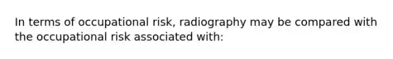 In terms of occupational risk, radiography may be compared with the occupational risk associated with: