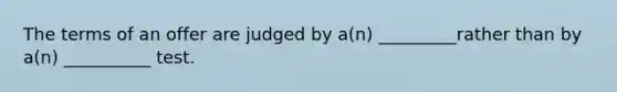 The terms of an offer are judged by a(n) _________rather than by a(n) __________ test.