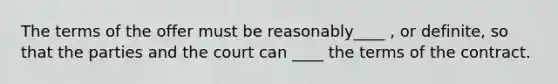 The terms of the offer must be reasonably____ , or definite, so that the parties and the court can ____ the terms of the contract.