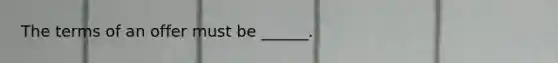The terms of an offer must be ______.