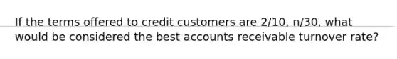 If the terms offered to credit customers are 2/10, n/30, what would be considered the best accounts receivable turnover rate?