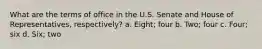 What are the terms of office in the U.S. Senate and House of Representatives, respectively? a. Eight; four b. Two; four c. Four; six d. Six; two