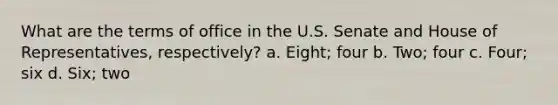 What are the terms of office in the U.S. Senate and House of Representatives, respectively? a. Eight; four b. Two; four c. Four; six d. Six; two