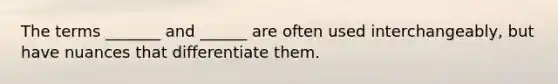 The terms _______ and ______ are often used interchangeably, but have nuances that differentiate them.