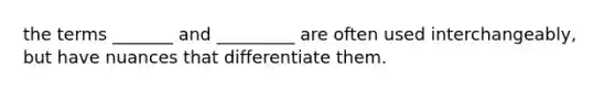 the terms _______ and _________ are often used interchangeably, but have nuances that differentiate them.