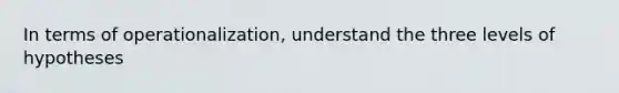 In terms of operationalization, understand the three levels of hypotheses