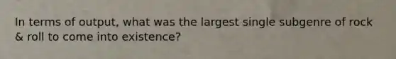 In terms of output, what was the largest single subgenre of rock & roll to come into existence?