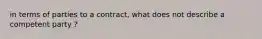 in terms of parties to a contract, what does not describe a competent party ?