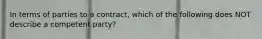 In terms of parties to a contract, which of the following does NOT describe a competent party?