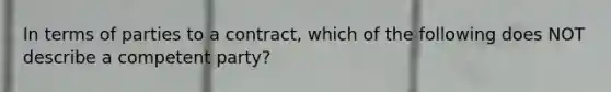 In terms of parties to a contract, which of the following does NOT describe a competent party?