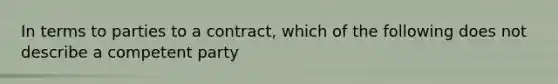 In terms to parties to a contract, which of the following does not describe a competent party