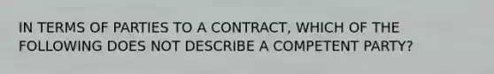 IN TERMS OF PARTIES TO A CONTRACT, WHICH OF THE FOLLOWING DOES NOT DESCRIBE A COMPETENT PARTY?