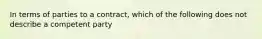 In terms of parties to a contract, which of the following does not describe a competent party