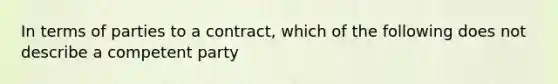 In terms of parties to a contract, which of the following does not describe a competent party