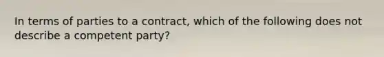 In terms of parties to a contract, which of the following does not describe a competent party?