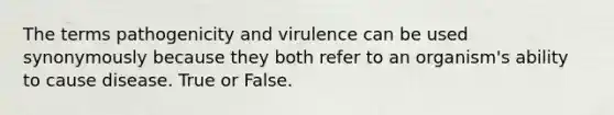 The terms pathogenicity and virulence can be used synonymously because they both refer to an organism's ability to cause disease. True or False.