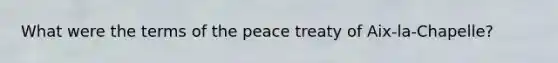 What were the terms of the peace treaty of Aix-la-Chapelle?