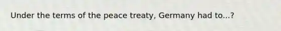 Under the terms of the peace treaty, Germany had to...?