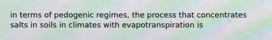 in terms of pedogenic regimes, the process that concentrates salts in soils in climates with evapotranspiration is