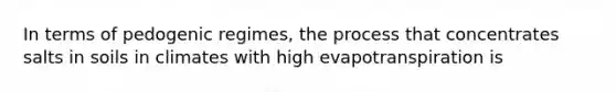 In terms of pedogenic regimes, the process that concentrates salts in soils in climates with high evapotranspiration is