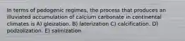 In terms of pedogenic regimes, the process that produces an illuviated accumulation of calcium carbonate in continental climates is A) gleization. B) laterization C) calcification. D) podzolization. E) salinization.