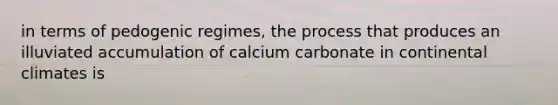 in terms of pedogenic regimes, the process that produces an illuviated accumulation of calcium carbonate in continental climates is