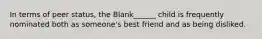 In terms of peer status, the Blank______ child is frequently nominated both as someone's best friend and as being disliked.