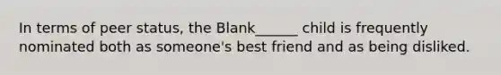 In terms of peer status, the Blank______ child is frequently nominated both as someone's best friend and as being disliked.