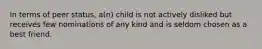 In terms of peer status, a(n) child is not actively disliked but receives few nominations of any kind and is seldom chosen as a best friend.