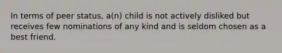 In terms of peer status, a(n) child is not actively disliked but receives few nominations of any kind and is seldom chosen as a best friend.