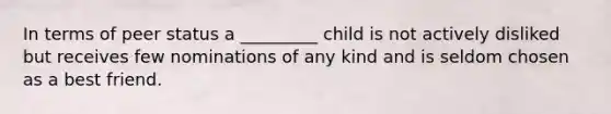 In terms of peer status a _________ child is not actively disliked but receives few nominations of any kind and is seldom chosen as a best friend.