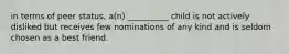 in terms of peer status, a(n) __________ child is not actively disliked but receives few nominations of any kind and is seldom chosen as a best friend.