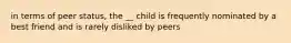 in terms of peer status, the __ child is frequently nominated by a best friend and is rarely disliked by peers