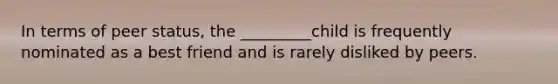 In terms of peer status, the _________child is frequently nominated as a best friend and is rarely disliked by peers.