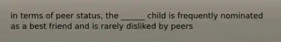 in terms of peer status, the ______ child is frequently nominated as a best friend and is rarely disliked by peers