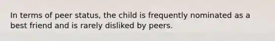 In terms of peer status, the child is frequently nominated as a best friend and is rarely disliked by peers.