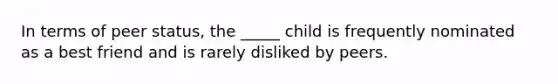 In terms of peer status, the _____ child is frequently nominated as a best friend and is rarely disliked by peers.