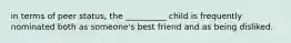 in terms of peer status, the __________ child is frequently nominated both as someone's best friend and as being disliked.