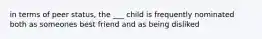 in terms of peer status, the ___ child is frequently nominated both as someones best friend and as being disliked